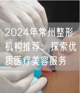 2024年常州整形机构推荐：探索优质医疗美容服务