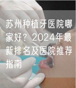 苏州种植牙医院哪家好？2024年最新排名及医院推荐指南