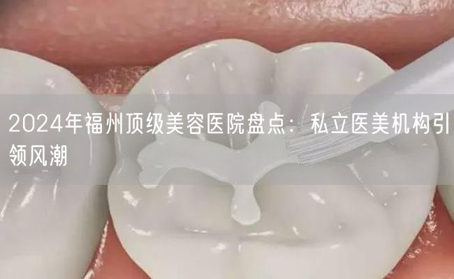 2024年福州顶级美容医院盘点：私立医美机构引领风潮