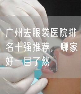 广州去眼袋医院排名十强推荐，哪家好一目了然