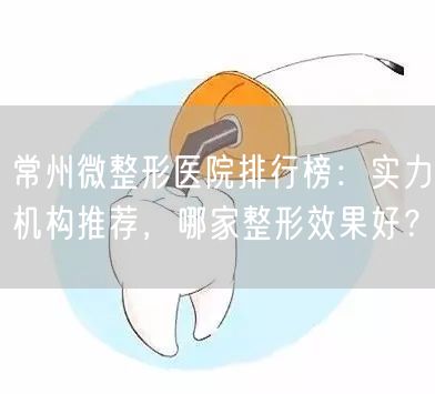 常州微整形医院排行榜：实力机构推荐，哪家整形效果好？