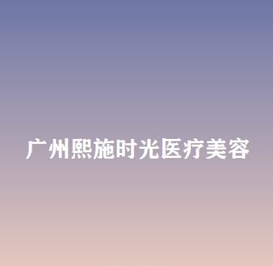 广州熙施时光医疗美容怎么样？含热门项目、医生技术分享