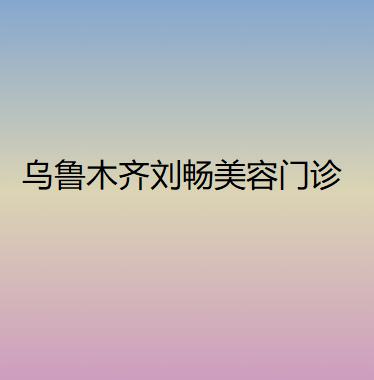 2025乌鲁木齐刘畅美容门诊部整形价格表2025年