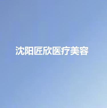 沈阳匠欣美容医院怎么样？点击了解医院资料和相关案例附上