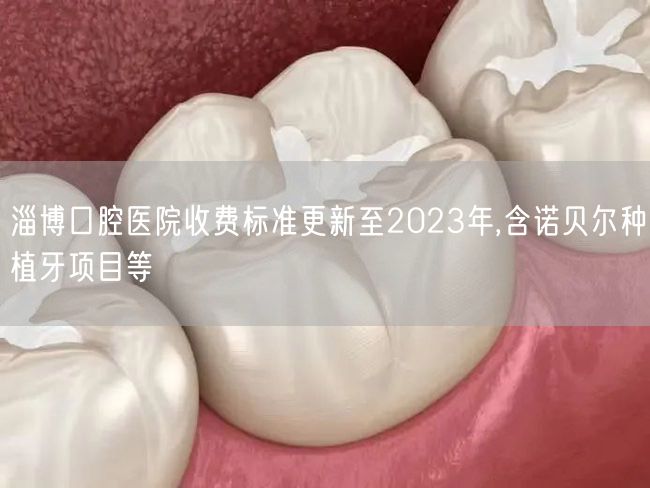 淄博口腔医院收费标准更新至2023年,含诺贝尔种植牙项目等