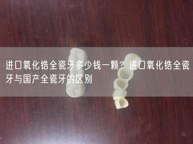 进口氧化锆全瓷牙多少钱一颗？进口氧化锆全瓷牙与国产全瓷牙的区别