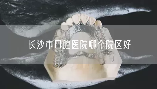 长沙市口腔医院哪个院区好
