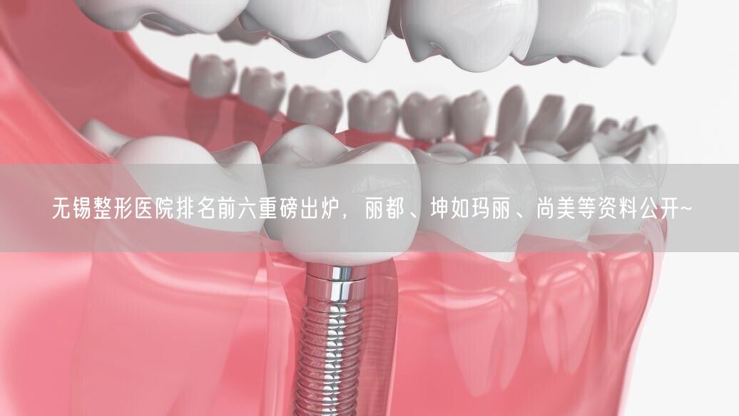无锡整形医院排名前六重磅出炉，丽都、坤如玛丽、尚美等资料公开~
