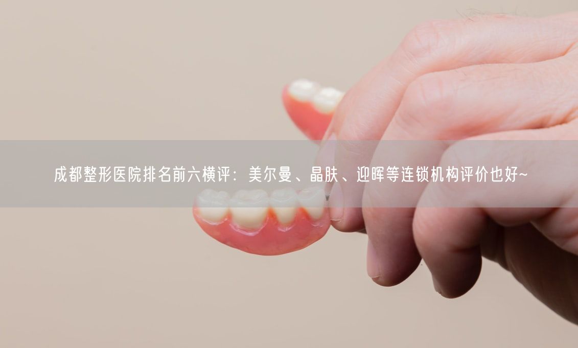 成都整形医院排名前六横评：美尔曼、晶肤、迎晖等连锁机构评价也好~