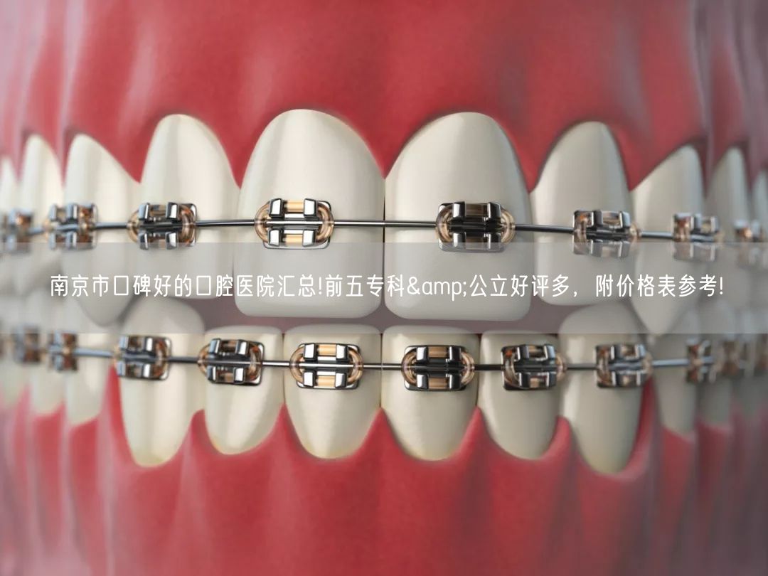 南京市口碑好的口腔医院汇总!前五专科&公立好评多，附价格表参考!