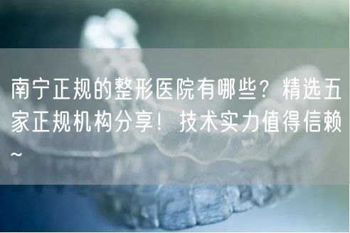 南宁正规的整形医院有哪些？精选五家正规机构分享！技术实力值得信赖~