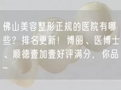 佛山美容整形正规的医院有哪些？排名更新！博丽、医博士、顺德壹加壹好评满分，你品~