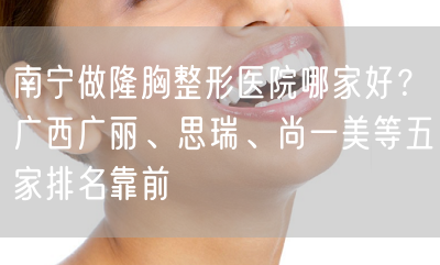 南宁做隆胸整形医院哪家好？广西广丽、思瑞、尚一美等五家排名靠前