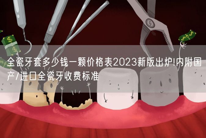 全瓷牙套多少钱一颗价格表2023新版出炉!内附国产/进口全瓷牙收费标准
