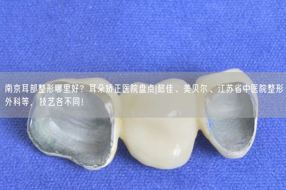 南京耳部整形哪里好？耳朵矫正医院盘点|懿佳、美贝尔、江苏省中医院整形外科等，技艺各不同！