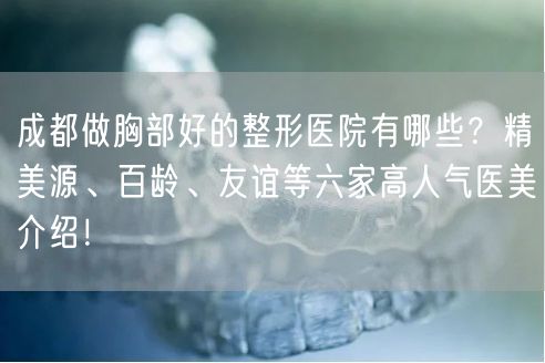 成都做胸部好的整形医院有哪些？精美源、百龄、友谊等六家高人气医美介绍！