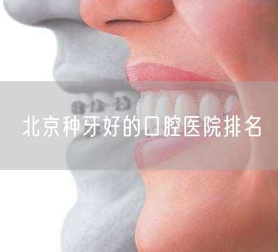 北京种牙好的口腔医院排名