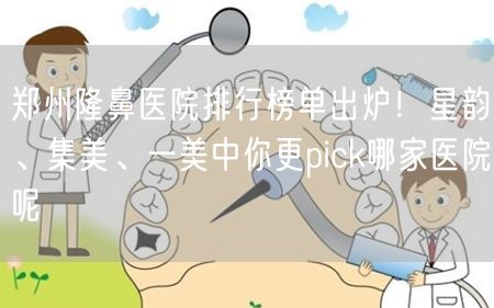 郑州隆鼻医院排行榜单出炉！星韵、集美、一美中你更pick哪家医院呢