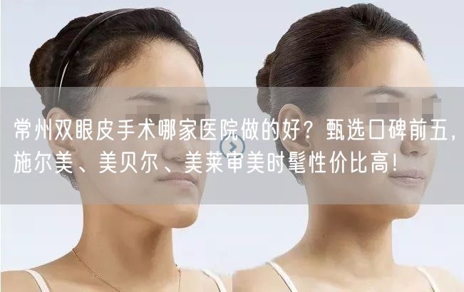 常州双眼皮手术哪家医院做的好？甄选口碑前五，施尔美、美贝尔、美莱审美时髦性价比高！