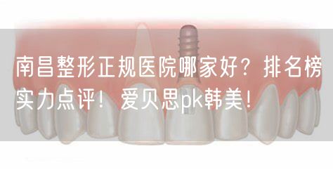 南昌整形正规医院哪家好？排名榜实力点评！爱贝思pk韩美！