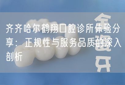 齐齐哈尔鹤翔口腔诊所体验分享：正规性与服务品质的深入剖析(图1)