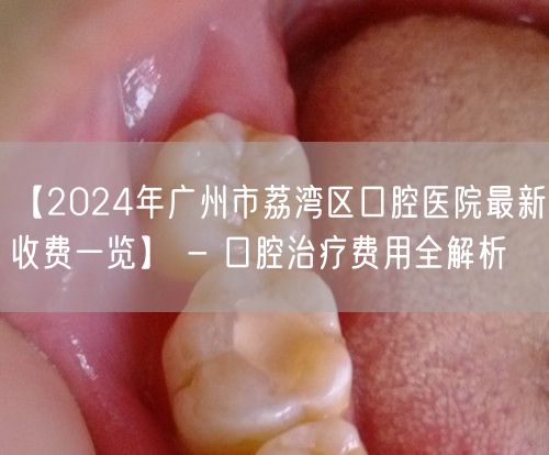 【2024年广州市荔湾区口腔医院最新收费一览】 - 口腔治疗费用全解析(图1)