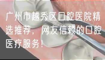 广州市越秀区口腔医院精选推荐，网友信赖的口腔医疗服务！(图1)