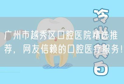 广州市越秀区口腔医院精选推荐，网友信赖的口腔医疗服务！