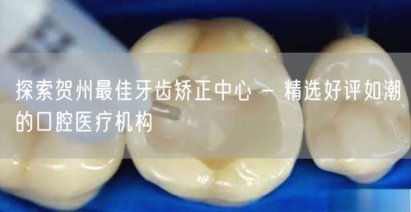 探索贺州最佳牙齿矫正中心 - 精选好评如潮的口腔医疗机构