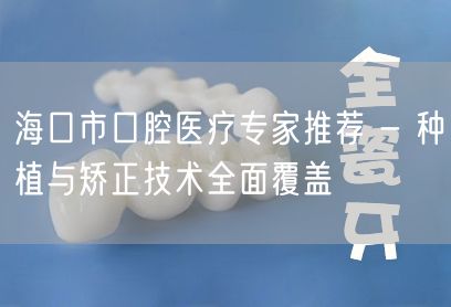 海口市口腔医疗专家推荐 - 种植与矫正技术全面覆盖(图1)