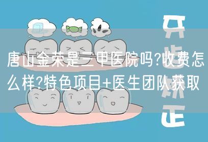 唐山金荣是三甲医院吗?收费怎么样?特色项目+医生团队获取