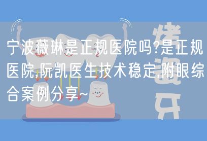 宁波薇琳是正规医院吗?是正规医院,阮凯医生技术稳定,附眼综合案例分享~