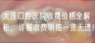 大连口腔医院收费价格全解析，详细收费明细一览无遗！