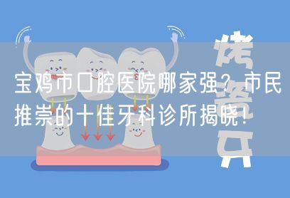 宝鸡市口腔医院哪家强？市民推崇的十佳牙科诊所揭晓！