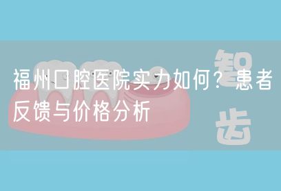 福州口腔医院实力如何？患者反馈与价格分析