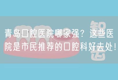 青岛口腔医院哪家强？这些医院是市民推荐的口腔科好去处！