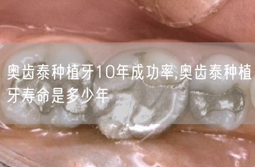 奥齿泰种植牙10年成功率,奥齿泰种植牙寿命是多少年