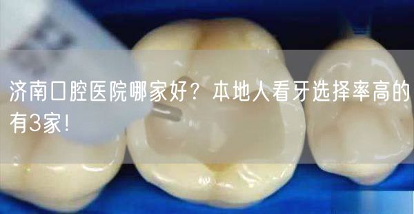 济南口腔医院哪家好？本地人看牙选择率高的有3家！