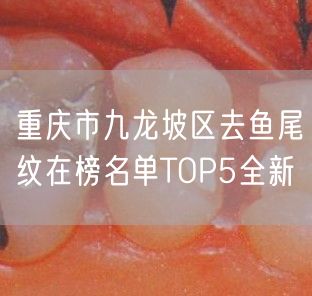 重庆市九龙坡区去鱼尾纹在榜名单TOP5全新