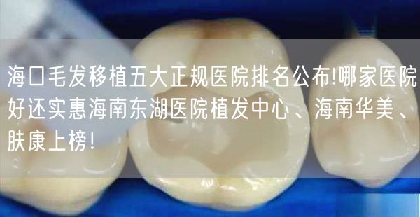海口毛发移植五大正规医院排名公布!哪家医院好还实惠海南东湖医院植发中心、海南华美、肤康上榜！
