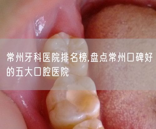 常州牙科医院排名榜,盘点常州口碑好的五大口腔医院