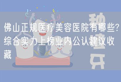 佛山正规医疗美容医院有哪些?综合实力上榜业内公认建议收藏