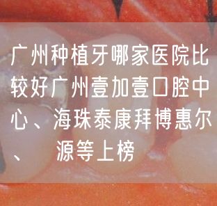 广州种植牙哪家医院比较好广州壹加壹口腔中心、海珠泰康拜博惠尔、偲源等上榜