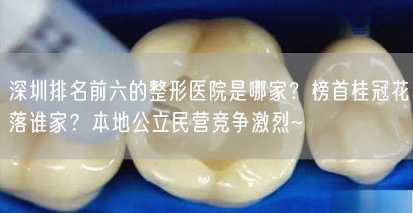 深圳排名前六的整形医院是哪家？榜首桂冠花落谁家？本地公立民营竞争激烈~