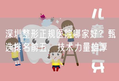 深圳整形正规医院哪家好？甄选排名前五，技术力量雄厚