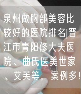 泉州做胸部美容比较好的医院排名|晋江市青阳修大夫医院、曲氏医美世家、艾芙等，案例多！
