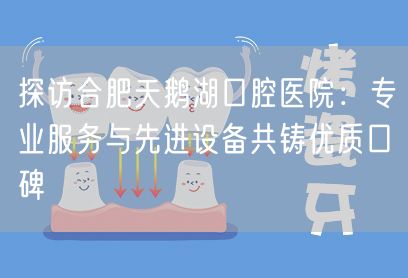 探访合肥天鹅湖口腔医院：专业服务与先进设备共铸优质口碑(图1)