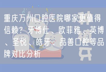 重庆万州口腔医院哪家更值得信赖？牙博仕、欧菲雅、英博、圣悦、皓牙、品善口腔等品牌对比分析