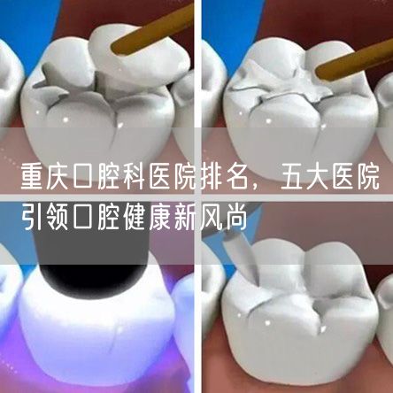 重庆口腔科医院排名，五大医院引领口腔健康新风尚