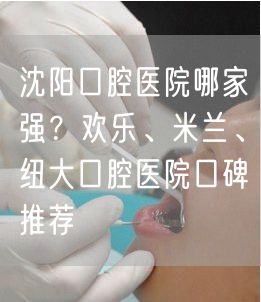 沈阳口腔医院哪家强？欢乐、米兰、纽大口腔医院口碑推荐(图1)